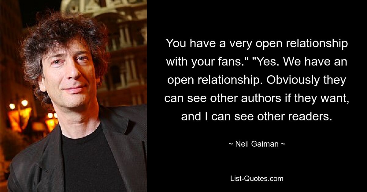 You have a very open relationship with your fans." "Yes. We have an open relationship. Obviously they can see other authors if they want, and I can see other readers. — © Neil Gaiman