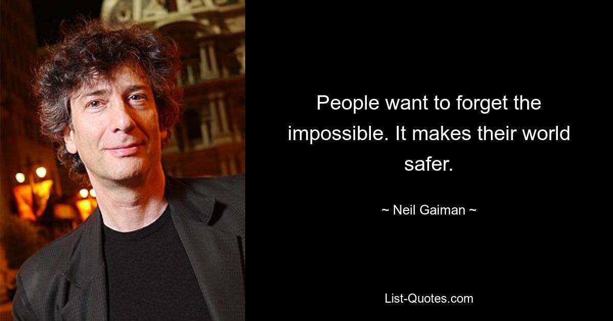 People want to forget the impossible. It makes their world safer. — © Neil Gaiman