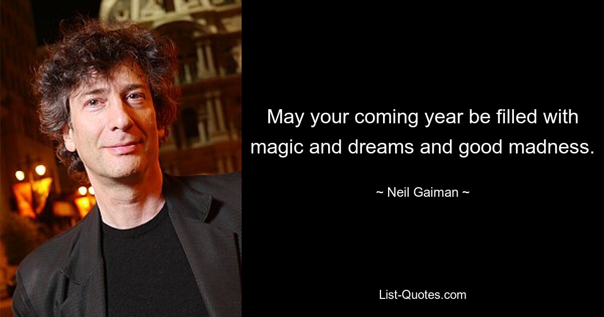 May your coming year be filled with magic and dreams and good madness. — © Neil Gaiman