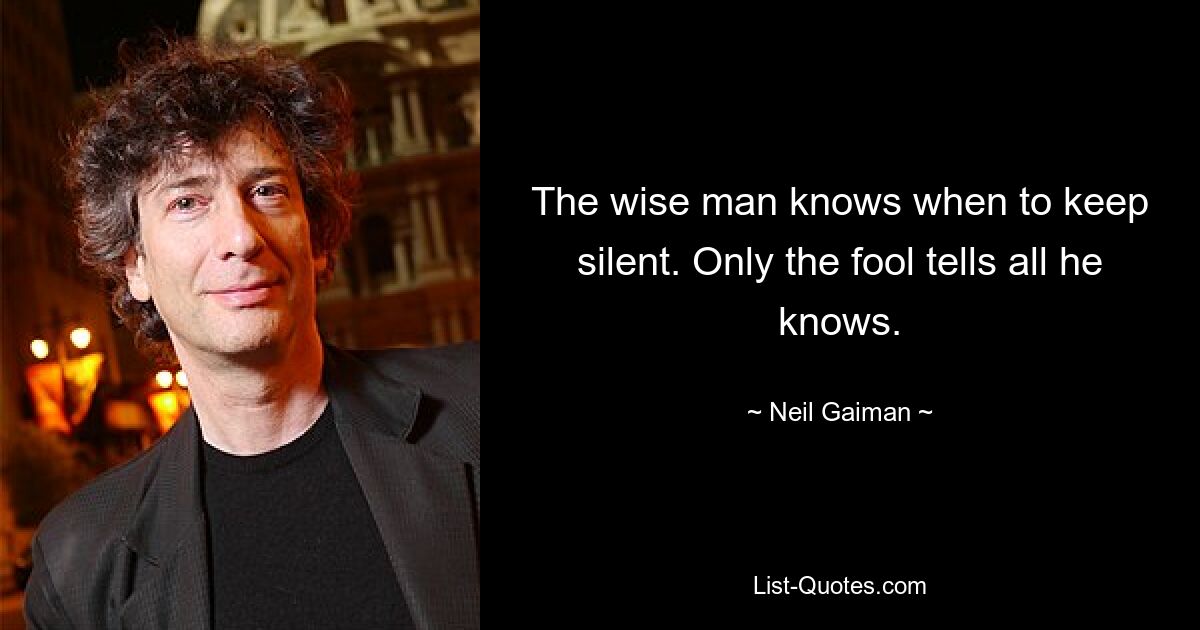 The wise man knows when to keep silent. Only the fool tells all he knows. — © Neil Gaiman