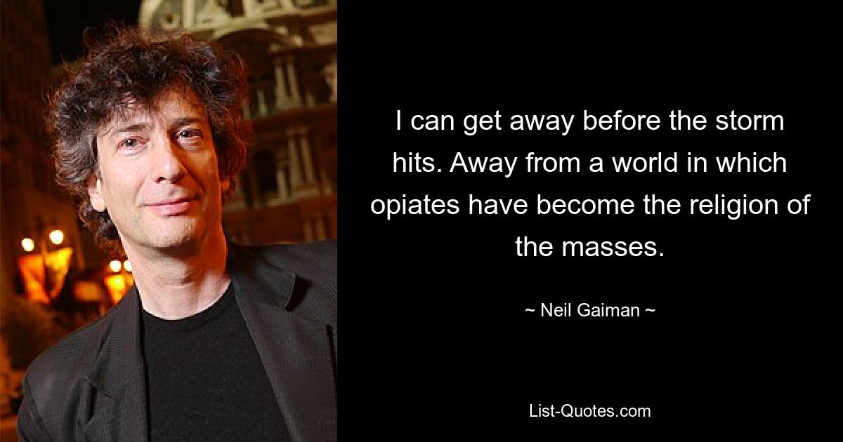 I can get away before the storm hits. Away from a world in which opiates have become the religion of the masses. — © Neil Gaiman