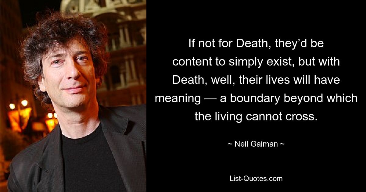 If not for Death, they’d be content to simply exist, but with Death, well, their lives will have meaning — a boundary beyond which the living cannot cross. — © Neil Gaiman