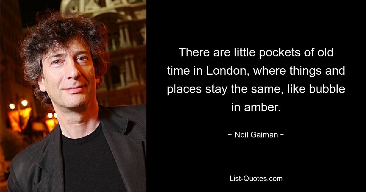 There are little pockets of old time in London, where things and places stay the same, like bubble in amber. — © Neil Gaiman