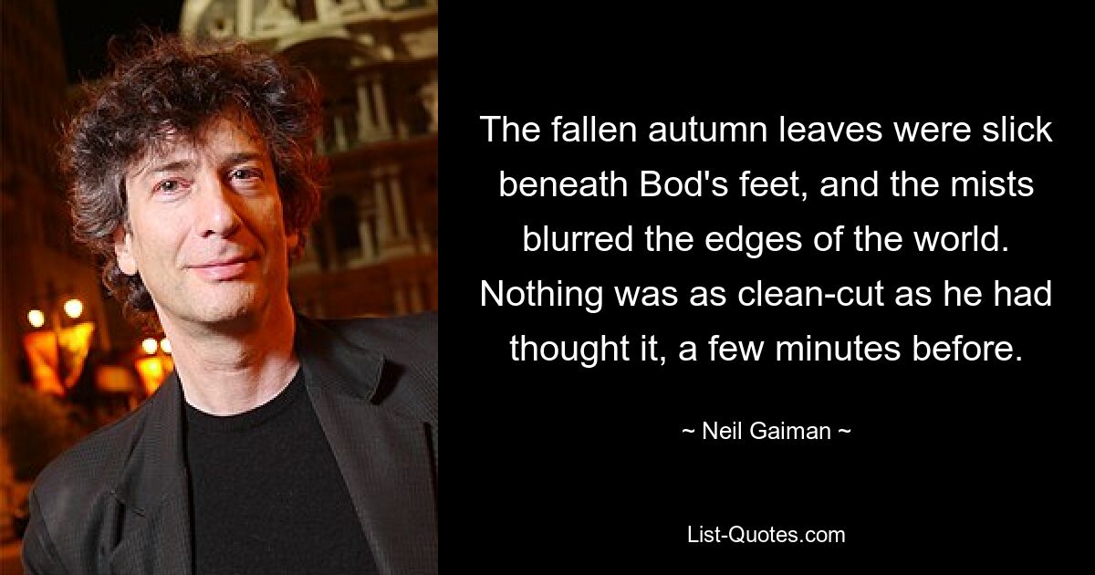 The fallen autumn leaves were slick beneath Bod's feet, and the mists blurred the edges of the world. Nothing was as clean-cut as he had thought it, a few minutes before. — © Neil Gaiman