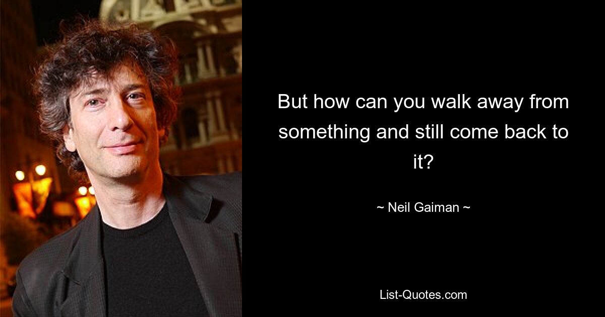 But how can you walk away from something and still come back to it? — © Neil Gaiman