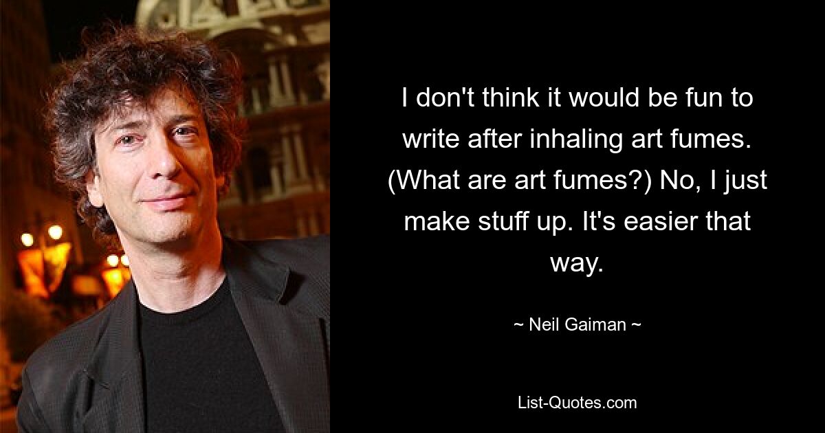 I don't think it would be fun to write after inhaling art fumes. (What are art fumes?) No, I just make stuff up. It's easier that way. — © Neil Gaiman