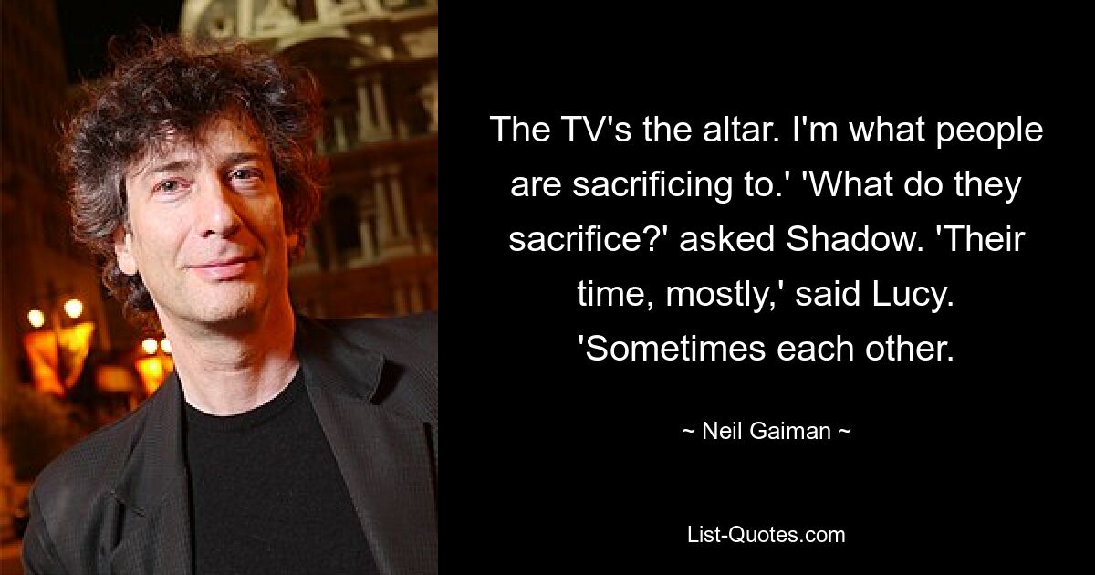 The TV's the altar. I'm what people are sacrificing to.' 'What do they sacrifice?' asked Shadow. 'Their time, mostly,' said Lucy. 'Sometimes each other. — © Neil Gaiman