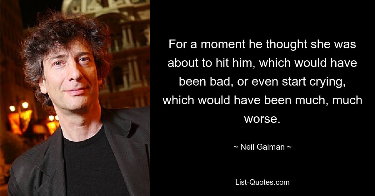 For a moment he thought she was about to hit him, which would have been bad, or even start crying, which would have been much, much worse. — © Neil Gaiman