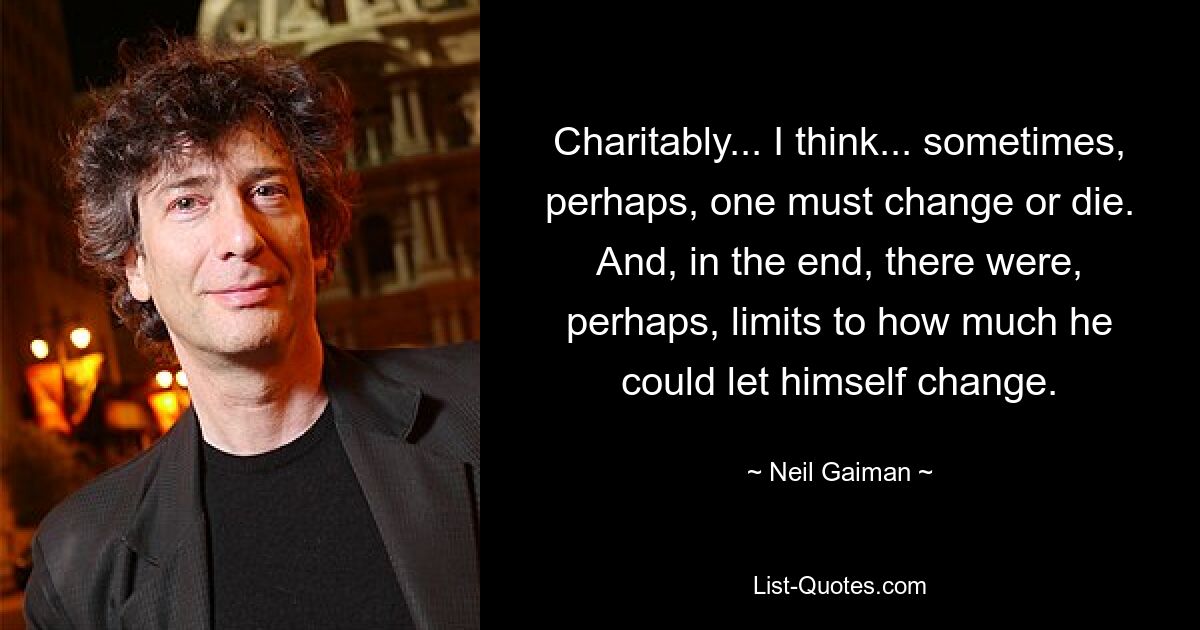 Charitably... I think... sometimes, perhaps, one must change or die. And, in the end, there were, perhaps, limits to how much he could let himself change. — © Neil Gaiman