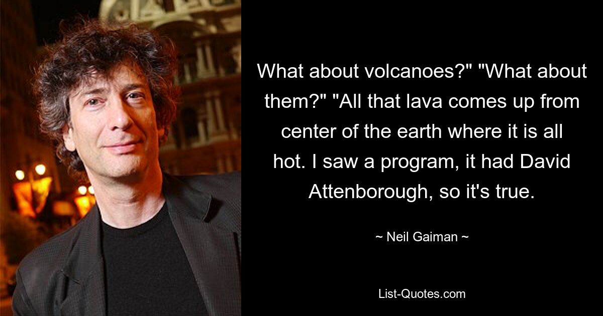 What about volcanoes?" "What about them?" "All that lava comes up from center of the earth where it is all hot. I saw a program, it had David Attenborough, so it's true. — © Neil Gaiman