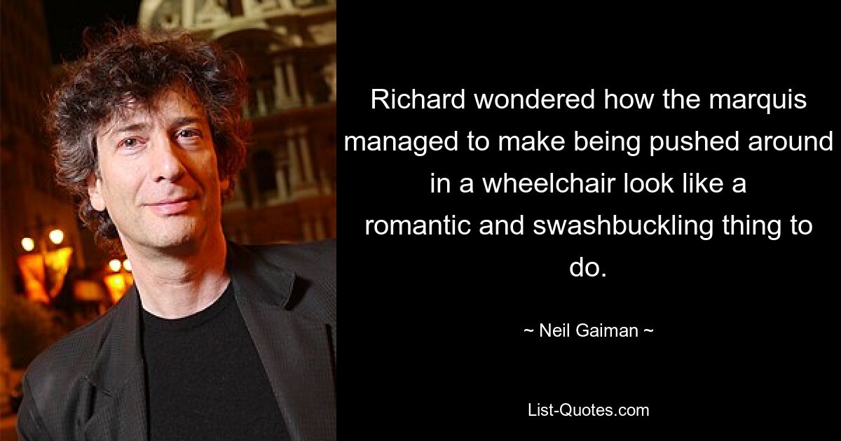 Richard wondered how the marquis managed to make being pushed around in a wheelchair look like a romantic and swashbuckling thing to do. — © Neil Gaiman