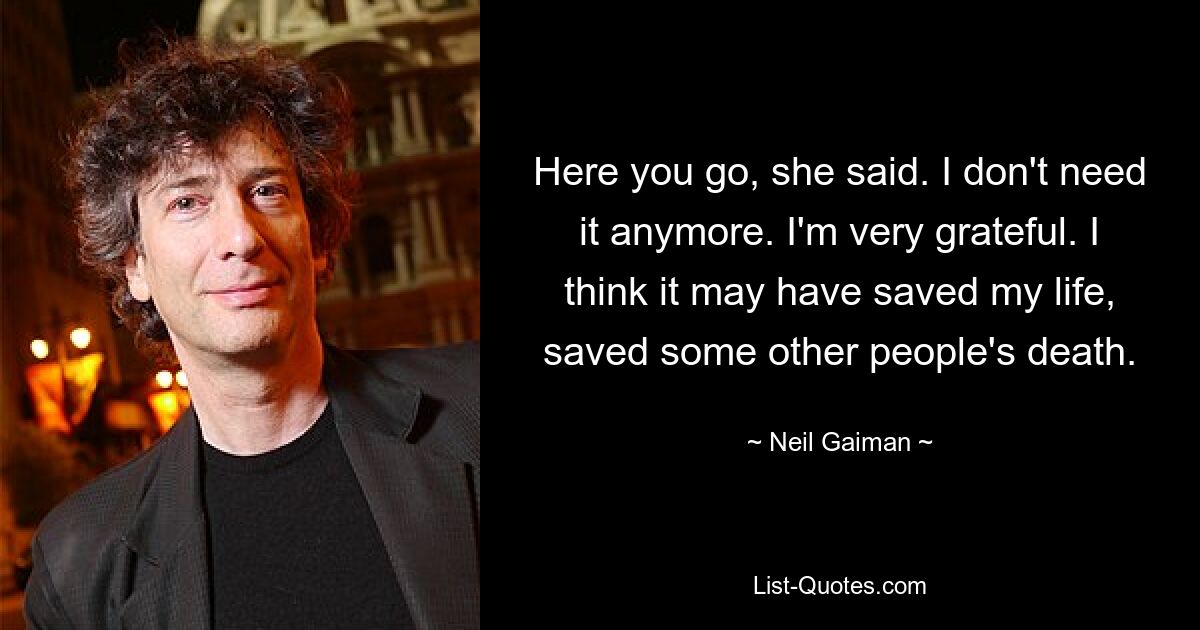 Bitte schön, sagte sie. Ich brauche es nicht mehr. Ich bin sehr dankbar. Ich denke, es hat mir das Leben gerettet und den Tod einiger anderer Menschen gerettet. — © Neil Gaiman