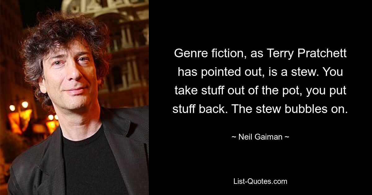 Genre fiction, as Terry Pratchett has pointed out, is a stew. You take stuff out of the pot, you put stuff back. The stew bubbles on. — © Neil Gaiman