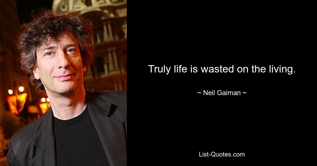 Truly life is wasted on the living. — © Neil Gaiman