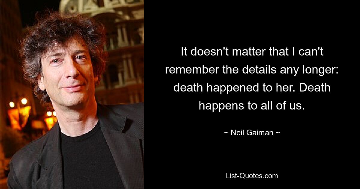 It doesn't matter that I can't remember the details any longer: death happened to her. Death happens to all of us. — © Neil Gaiman