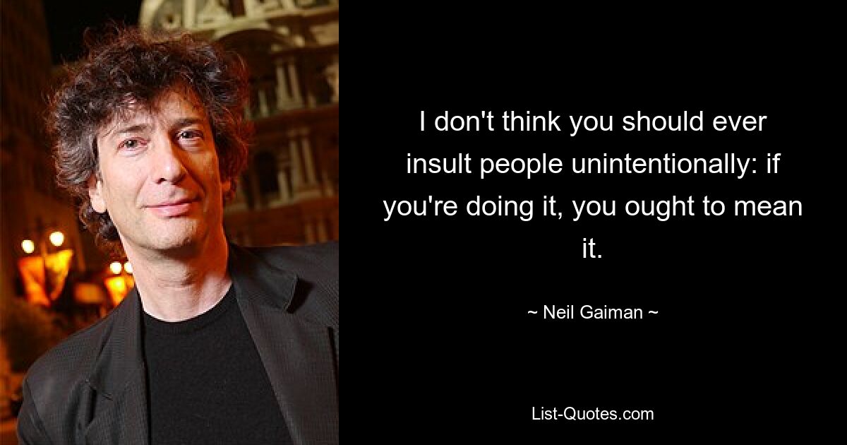 I don't think you should ever insult people unintentionally: if you're doing it, you ought to mean it. — © Neil Gaiman