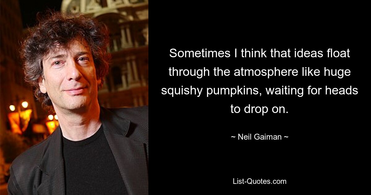 Sometimes I think that ideas float through the atmosphere like huge squishy pumpkins, waiting for heads to drop on. — © Neil Gaiman