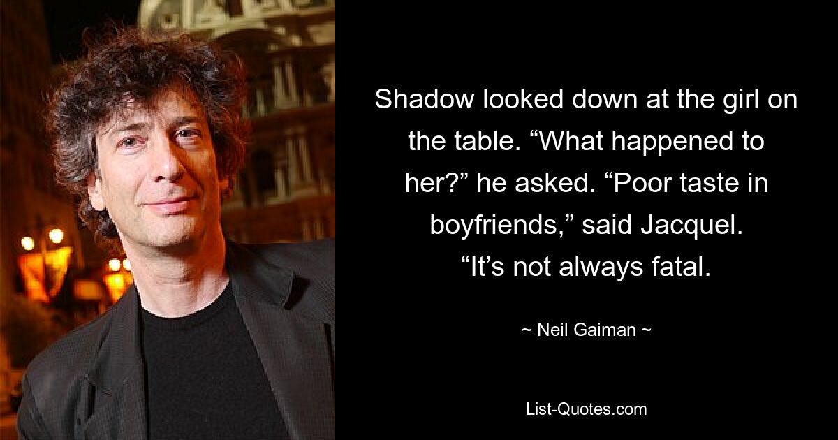 Shadow looked down at the girl on the table. “What happened to her?” he asked. “Poor taste in boyfriends,” said Jacquel. “It’s not always fatal. — © Neil Gaiman