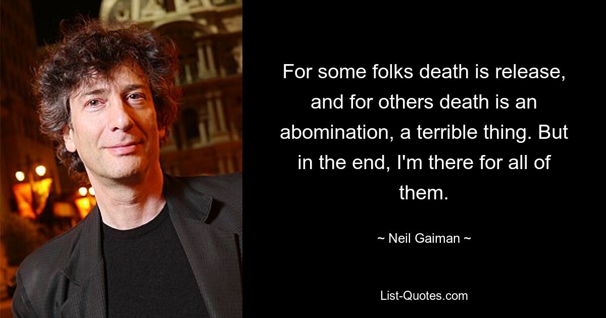 For some folks death is release, and for others death is an abomination, a terrible thing. But in the end, I'm there for all of them. — © Neil Gaiman