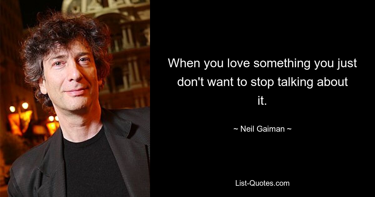 When you love something you just don't want to stop talking about it. — © Neil Gaiman