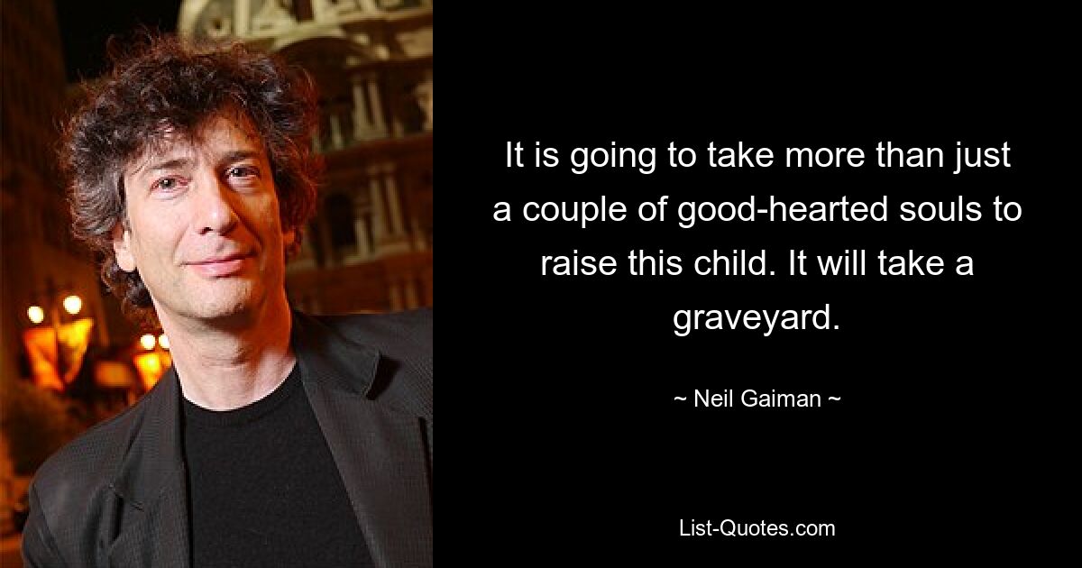 It is going to take more than just a couple of good-hearted souls to raise this child. It will take a graveyard. — © Neil Gaiman