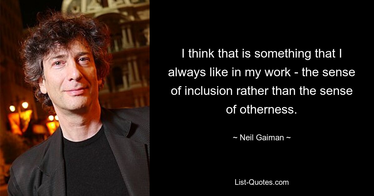 I think that is something that I always like in my work - the sense of inclusion rather than the sense of otherness. — © Neil Gaiman