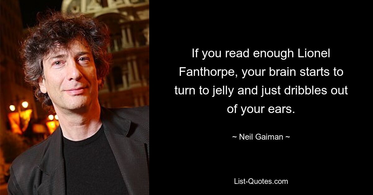 If you read enough Lionel Fanthorpe, your brain starts to turn to jelly and just dribbles out of your ears. — © Neil Gaiman