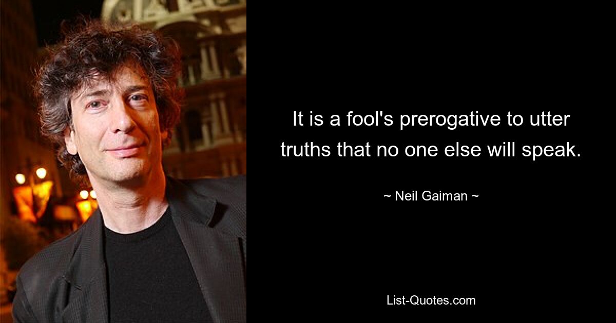 It is a fool's prerogative to utter truths that no one else will speak. — © Neil Gaiman