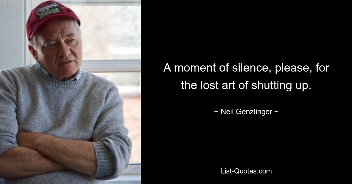 A moment of silence, please, for the lost art of shutting up. — © Neil Genzlinger