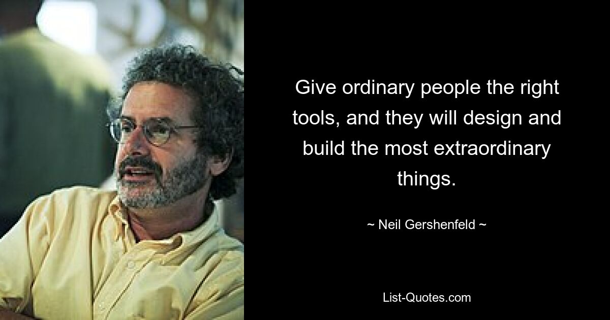 Give ordinary people the right tools, and they will design and build the most extraordinary things. — © Neil Gershenfeld