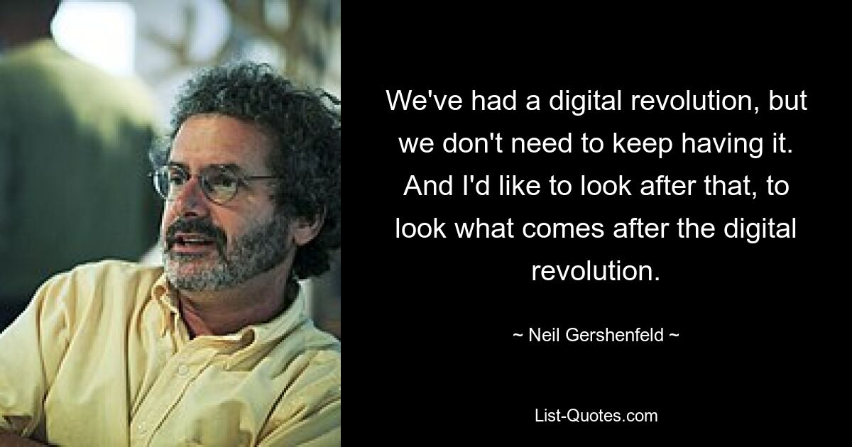 We've had a digital revolution, but we don't need to keep having it. And I'd like to look after that, to look what comes after the digital revolution. — © Neil Gershenfeld