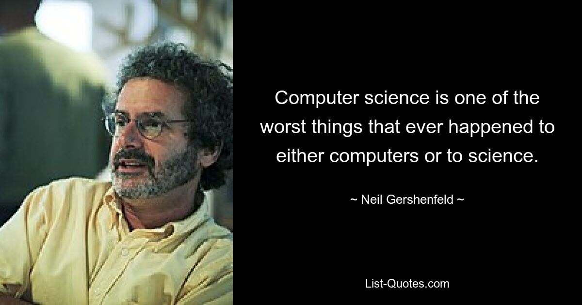 Computer science is one of the worst things that ever happened to either computers or to science. — © Neil Gershenfeld