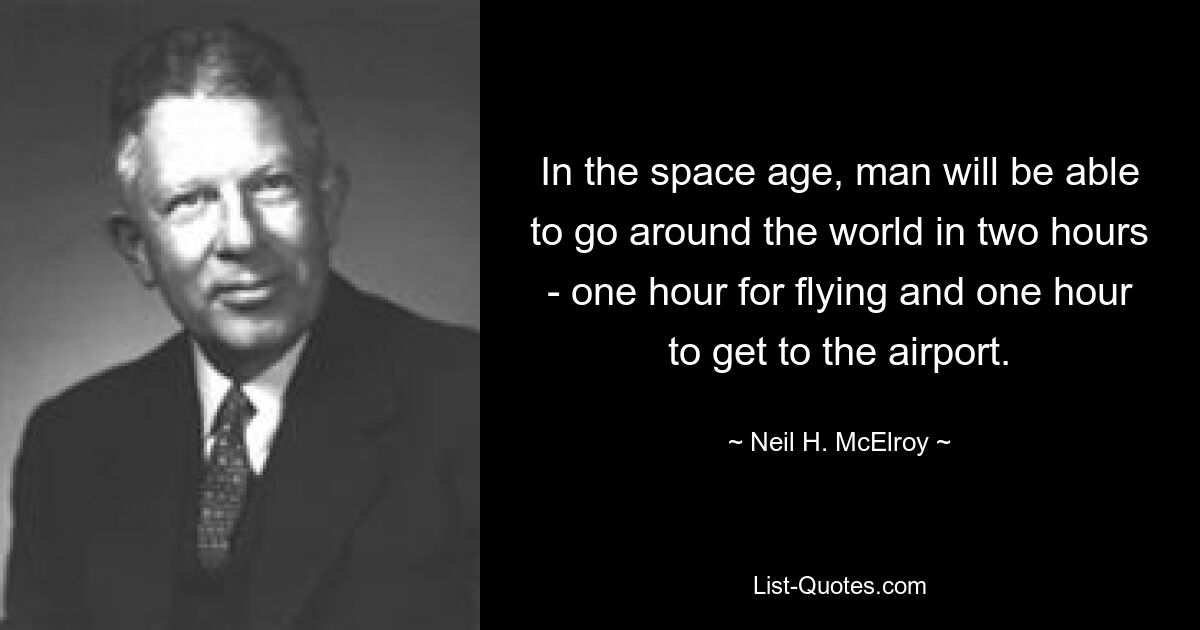 In the space age, man will be able to go around the world in two hours - one hour for flying and one hour to get to the airport. — © Neil H. McElroy