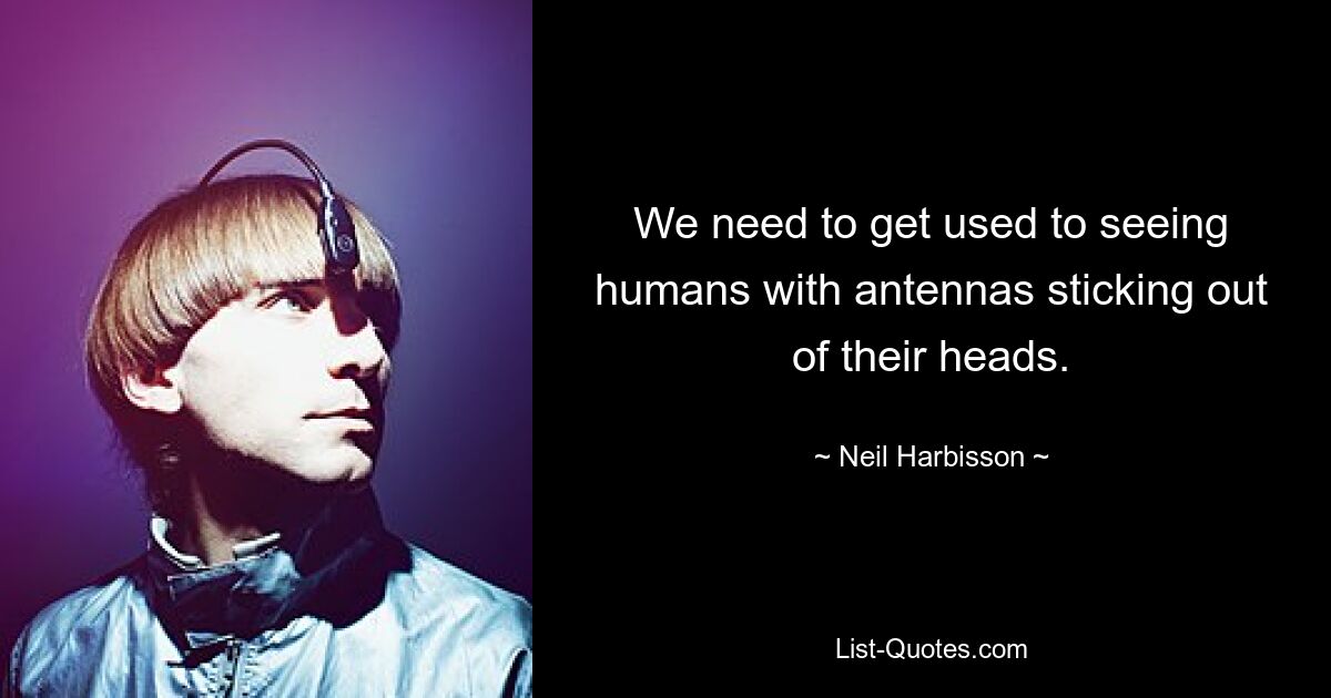 We need to get used to seeing humans with antennas sticking out of their heads. — © Neil Harbisson