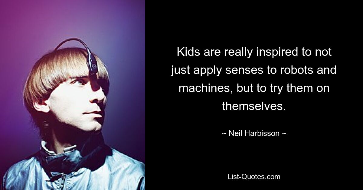 Kids are really inspired to not just apply senses to robots and machines, but to try them on themselves. — © Neil Harbisson