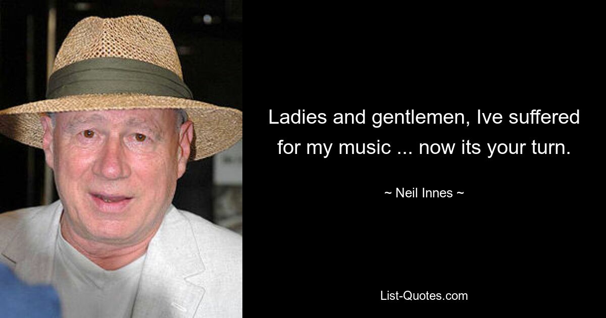 Ladies and gentlemen, Ive suffered for my music ... now its your turn. — © Neil Innes