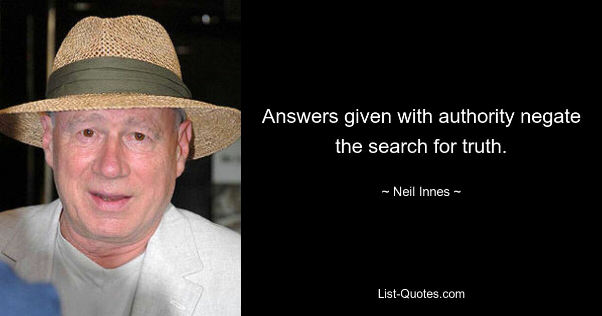 Answers given with authority negate the search for truth. — © Neil Innes