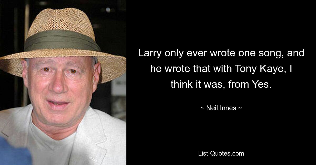 Larry only ever wrote one song, and he wrote that with Tony Kaye, I think it was, from Yes. — © Neil Innes