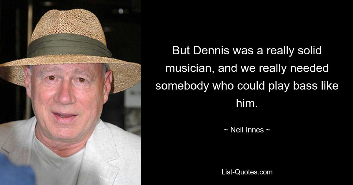 But Dennis was a really solid musician, and we really needed somebody who could play bass like him. — © Neil Innes