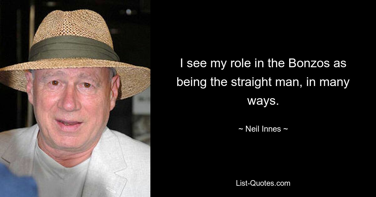 I see my role in the Bonzos as being the straight man, in many ways. — © Neil Innes