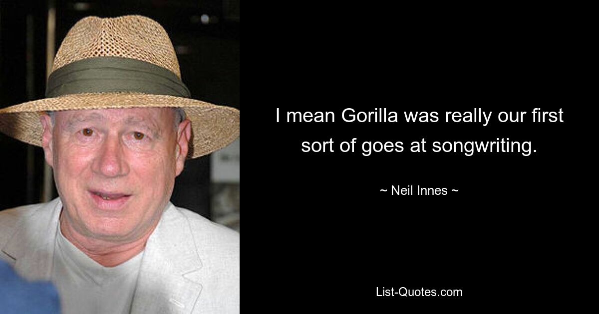 I mean Gorilla was really our first sort of goes at songwriting. — © Neil Innes