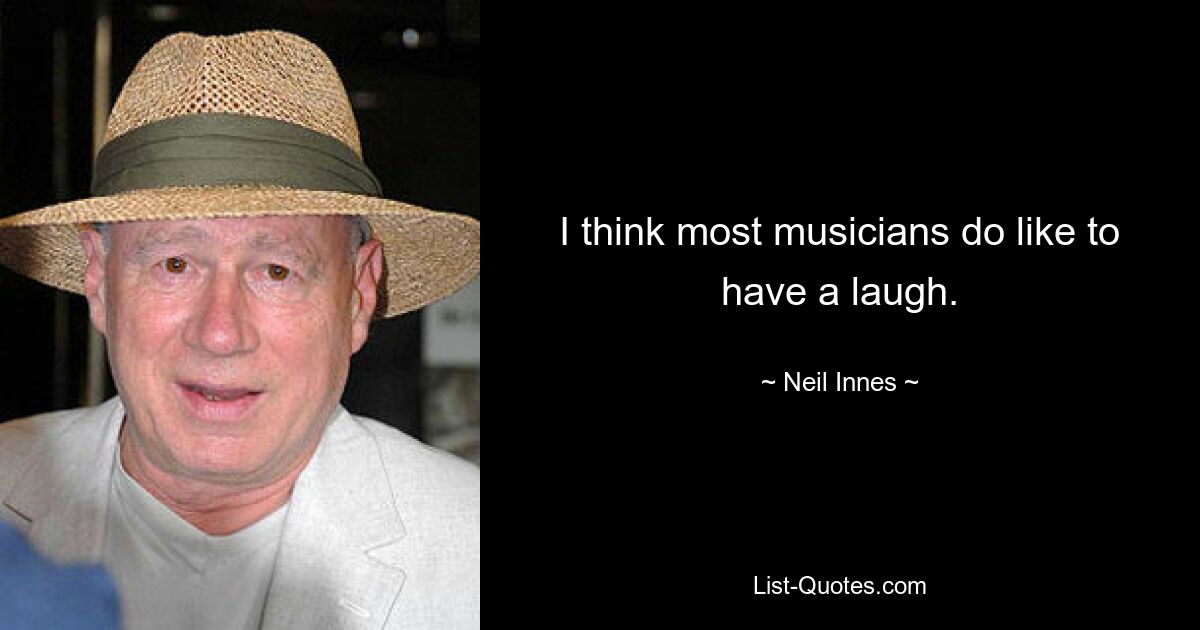 I think most musicians do like to have a laugh. — © Neil Innes