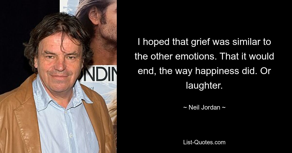 I hoped that grief was similar to the other emotions. That it would end, the way happiness did. Or laughter. — © Neil Jordan