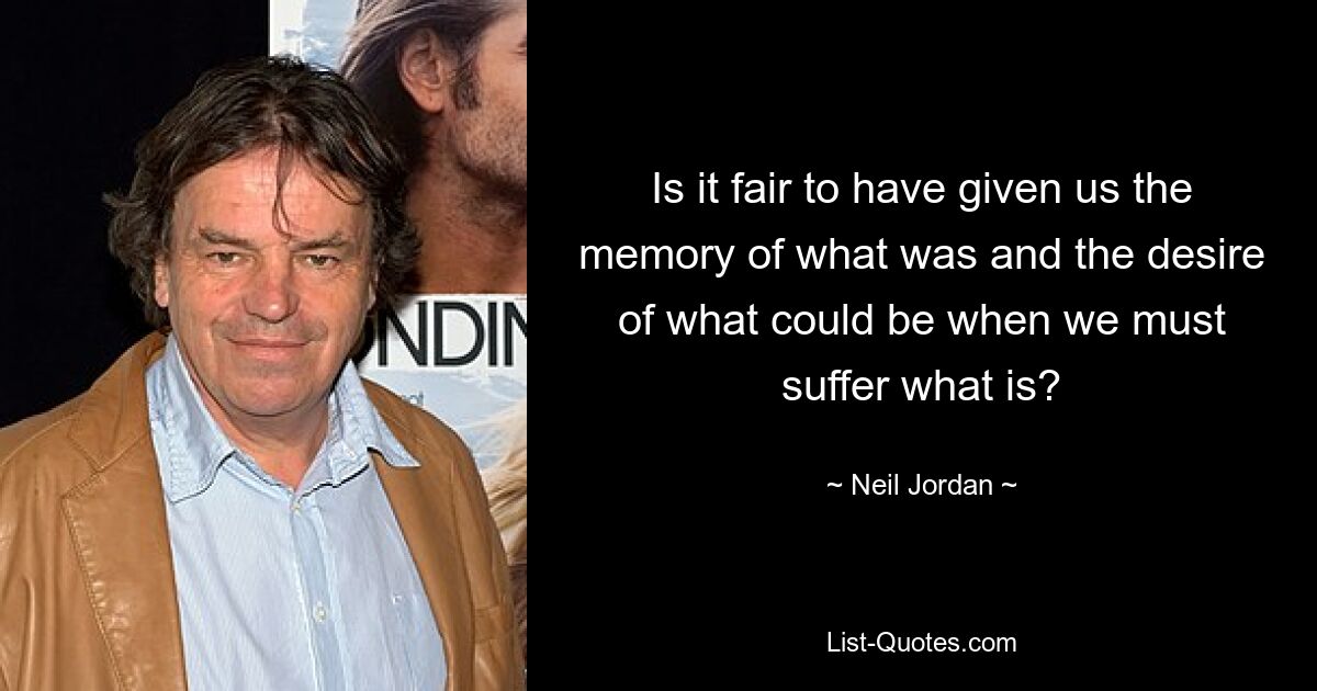 Is it fair to have given us the memory of what was and the desire of what could be when we must suffer what is? — © Neil Jordan