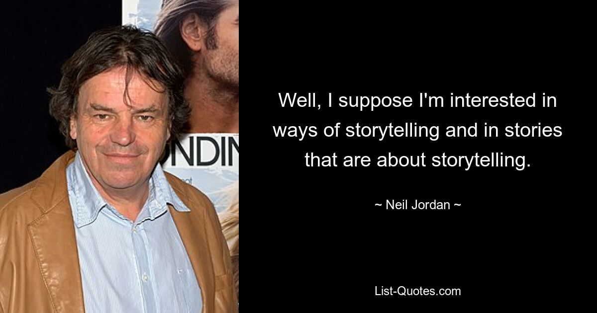 Well, I suppose I'm interested in ways of storytelling and in stories that are about storytelling. — © Neil Jordan