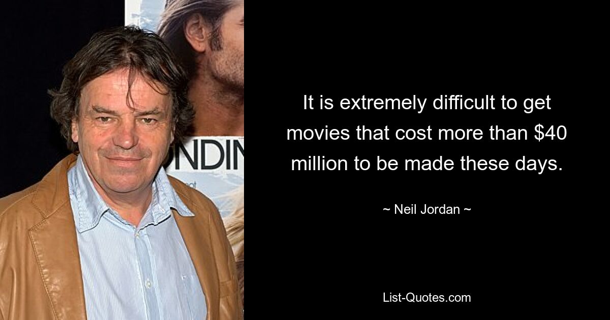 It is extremely difficult to get movies that cost more than $40 million to be made these days. — © Neil Jordan