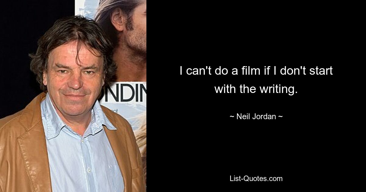 I can't do a film if I don't start with the writing. — © Neil Jordan