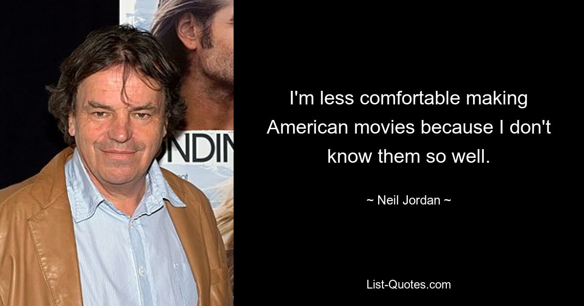 I'm less comfortable making American movies because I don't know them so well. — © Neil Jordan