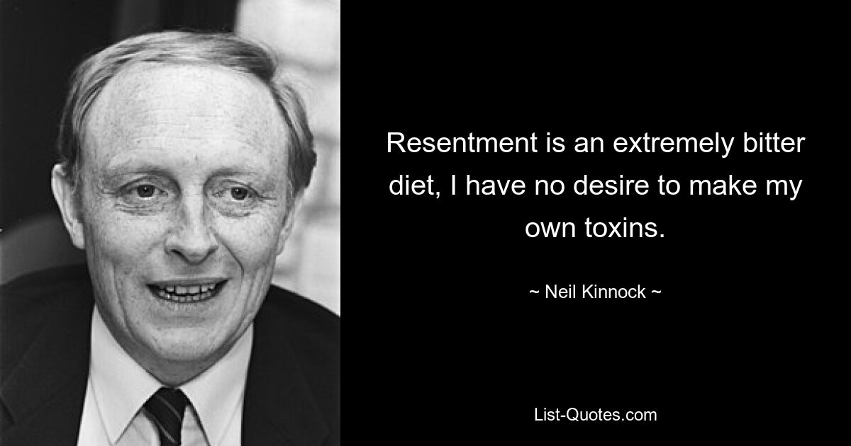 Resentment is an extremely bitter diet, I have no desire to make my own toxins. — © Neil Kinnock