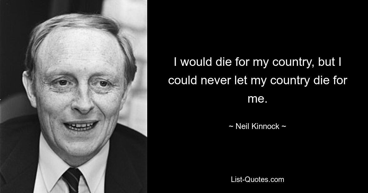 I would die for my country, but I could never let my country die for me. — © Neil Kinnock